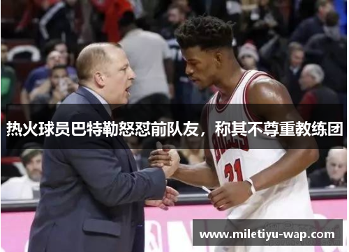 热火球员巴特勒怒怼前队友，称其不尊重教练团