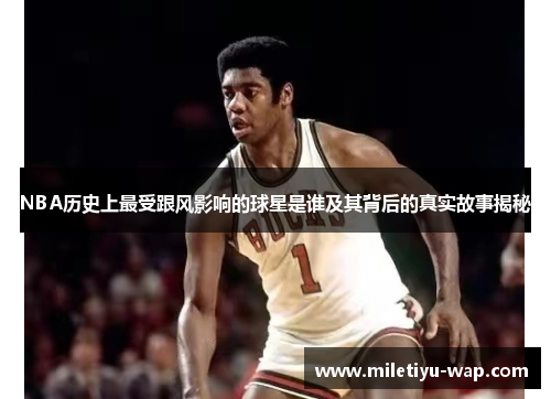 NBA历史上最受跟风影响的球星是谁及其背后的真实故事揭秘