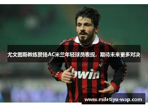 尤文图斯教练赞扬AC米兰年轻球员表现，期待未来更多对决