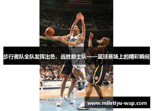 步行者队全队发挥出色，战胜爵士队——篮球赛场上的精彩瞬间