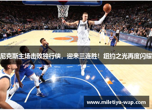 尼克斯主场击败独行侠,迎来三连胜!纽约之光再度闪耀