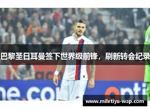 巴黎圣日耳曼签下世界级前锋，刷新转会纪录