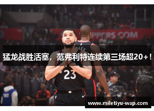 猛龙战胜活塞，范弗利特连续第三场超20+！