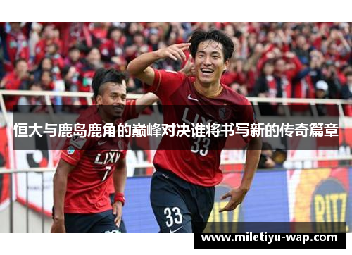 恒大与鹿岛鹿角的巅峰对决谁将书写新的传奇篇章