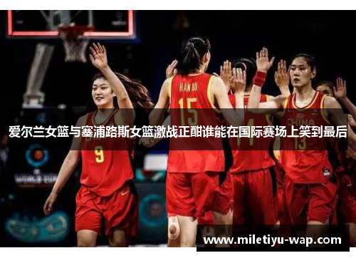 爱尔兰女篮与塞浦路斯女篮激战正酣谁能在国际赛场上笑到最后